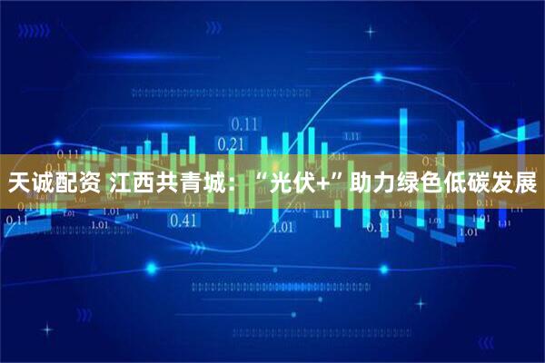 天诚配资 江西共青城：“光伏+”助力绿色低碳发展
