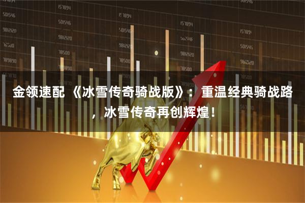 金领速配 《冰雪传奇骑战版》：重温经典骑战路，冰雪传奇再创辉煌！