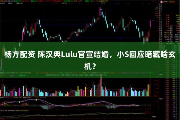 杨方配资 陈汉典Lulu官宣结婚，小S回应暗藏啥玄机？