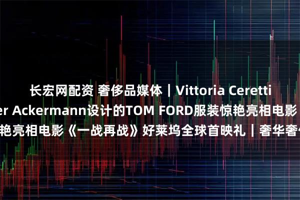 长宏网配资 奢侈品媒体｜Vittoria Ceretti身着由品牌创意总监Haider Ackermann设计的TOM FORD服装惊艳亮相电影《一战再战》好莱坞全球首映礼｜奢华奢侈媒体 TOM FORD