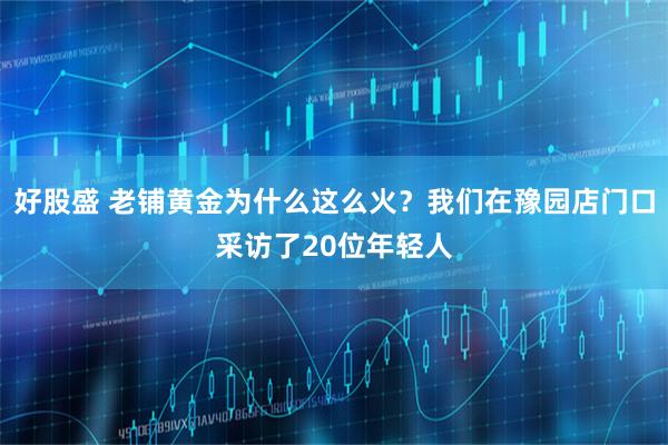 好股盛 老铺黄金为什么这么火？我们在豫园店门口采访了20位年轻人