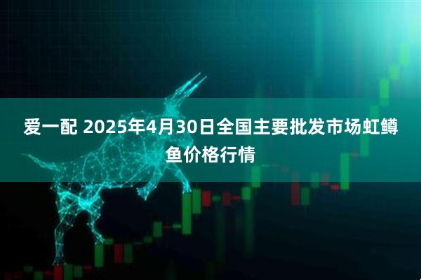 爱一配 2025年4月30日全国主要批发市场虹鳟鱼价格行情