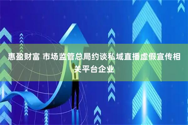 惠盈财富 市场监管总局约谈私域直播虚假宣传相关平台企业