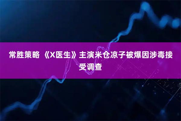 常胜策略 《X医生》主演米仓凉子被爆因涉毒接受调查