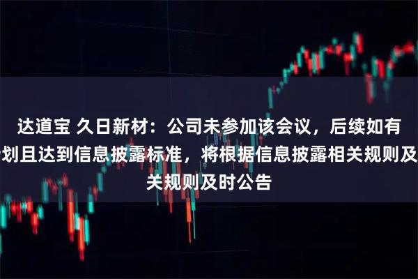 达道宝 久日新材：公司未参加该会议，后续如有相关计划且达到信息披露标准，将根据信息披露相关规则及时公告