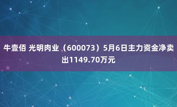 牛壹佰 光明肉业（600073）5月6日主力资金净卖出1149.70万元