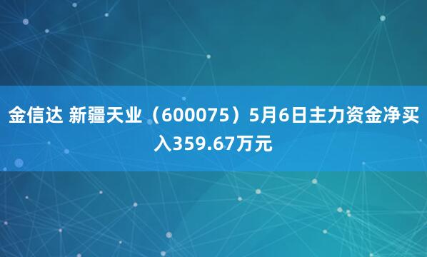 金信达 新疆天业（600075）5月6日主力资金净买入359.67万元