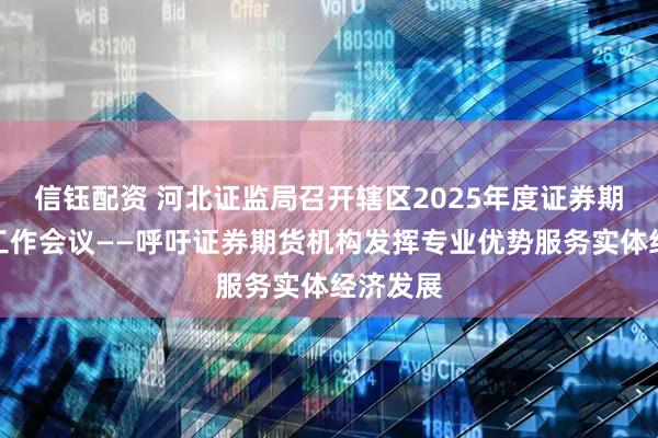 信钰配资 河北证监局召开辖区2025年度证券期货监管工作会议——呼吁证券期货机构发挥专业优势服务实体经济发展
