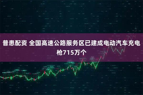 普患配资 全国高速公路服务区已建成电动汽车充电枪715万个
