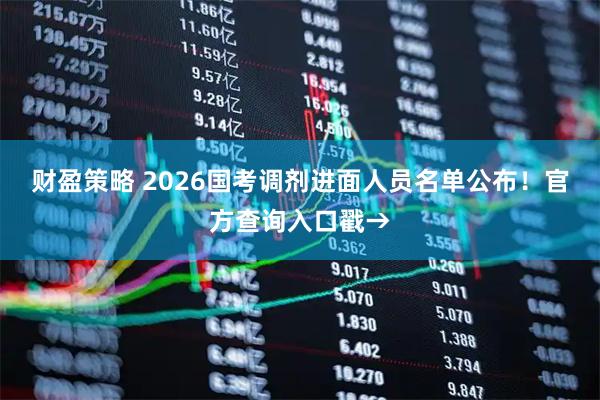 财盈策略 2026国考调剂进面人员名单公布！官方查询入口戳→
