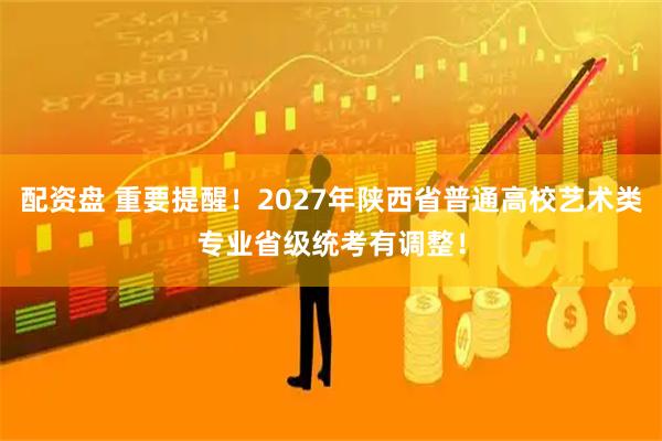 配资盘 重要提醒！2027年陕西省普通高校艺术类专业省级统考有调整！