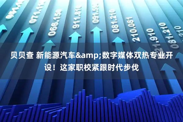 贝贝查 新能源汽车&数字媒体双热专业开设！这家职校紧跟时代步伐