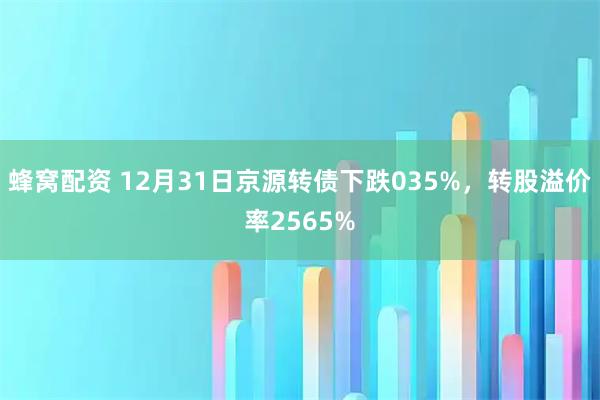 蜂窝配资 12月31日京源转债下跌035%，转股溢价率2565%