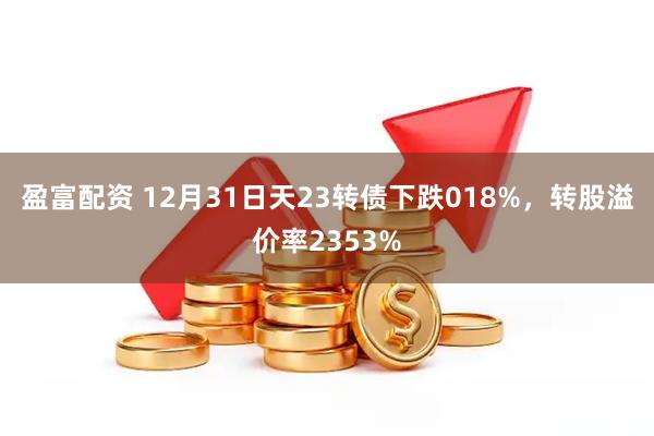 盈富配资 12月31日天23转债下跌018%，转股溢价率2353%