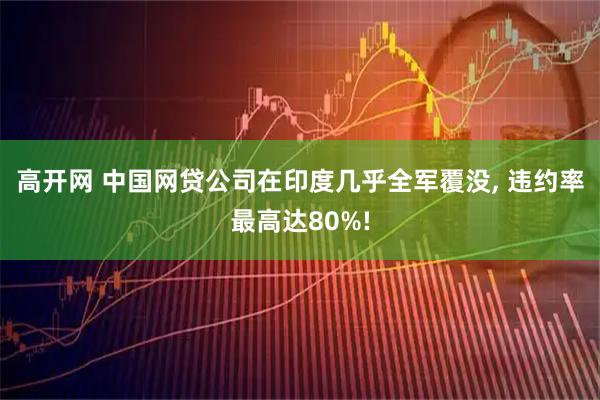 高开网 中国网贷公司在印度几乎全军覆没, 违约率最高达80%!