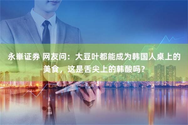 永崋证券 网友问：大豆叶都能成为韩国人桌上的美食，这是舌尖上的韩酸吗？