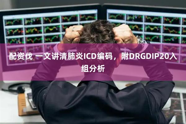 配资伐 一文讲清肺炎ICD编码，附DRGDIP20入组分析