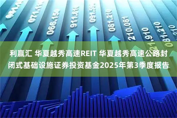 利赢汇 华夏越秀高速REIT 华夏越秀高速公路封闭式基础设施证券投资基金2025年第3季度报告