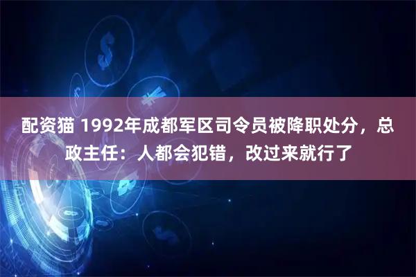 配资猫 1992年成都军区司令员被降职处分，总政主任：人都会犯错，改过来就行了