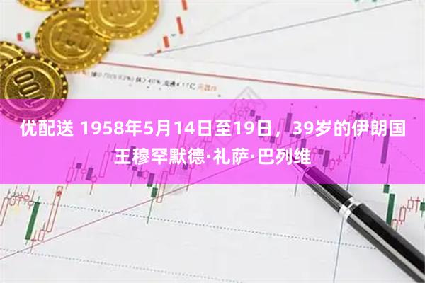 优配送 1958年5月14日至19日，39岁的伊朗国王穆罕默德·礼萨·巴列维