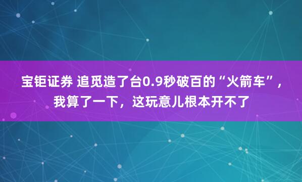 宝钜证券 追觅造了台0.9秒破百的“火箭车”，我算了一下，这玩意儿根本开不了