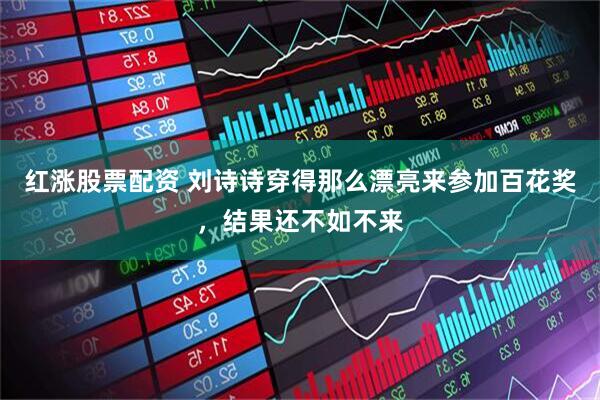 红涨股票配资 刘诗诗穿得那么漂亮来参加百花奖，结果还不如不来