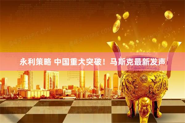 永利策略 中国重大突破！马斯克最新发声